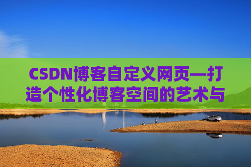 CSDN博客自定义网页—打造个性化博客空间的艺术与技巧